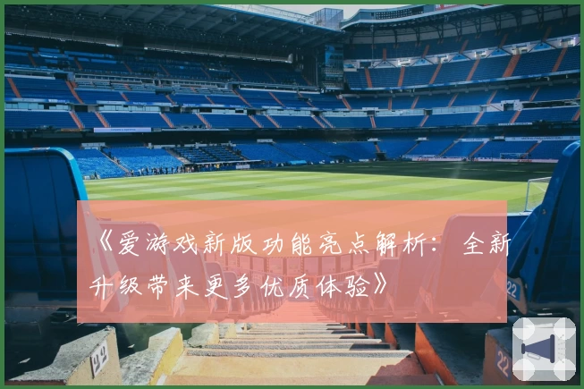 《爱游戏新版功能亮点解析：全新升级带来更多优质体验》