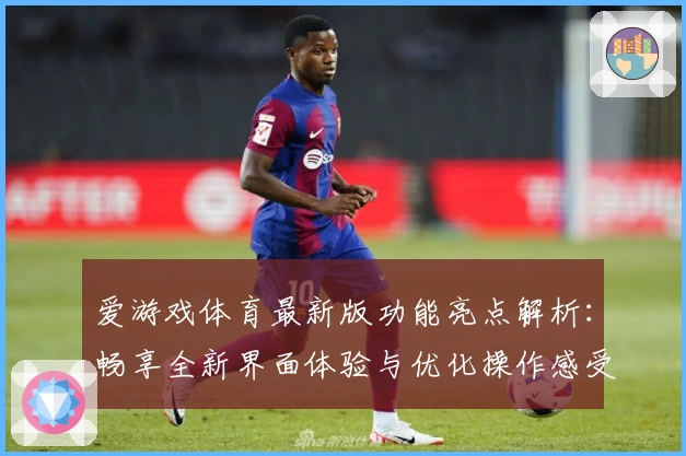 爱游戏体育最新版功能亮点解析：畅享全新界面体验与优化操作感受