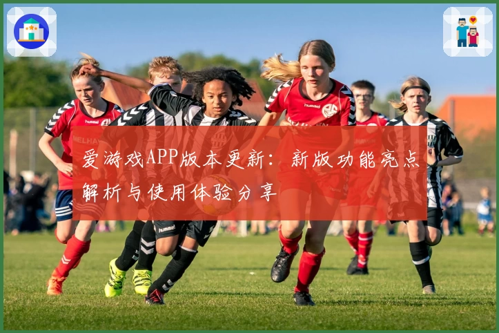 爱游戏APP版本更新：新版功能亮点解析与使用体验分享