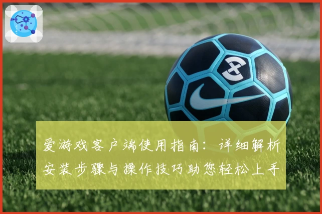 爱游戏客户端使用指南：详细解析安装步骤与操作技巧助您轻松上手