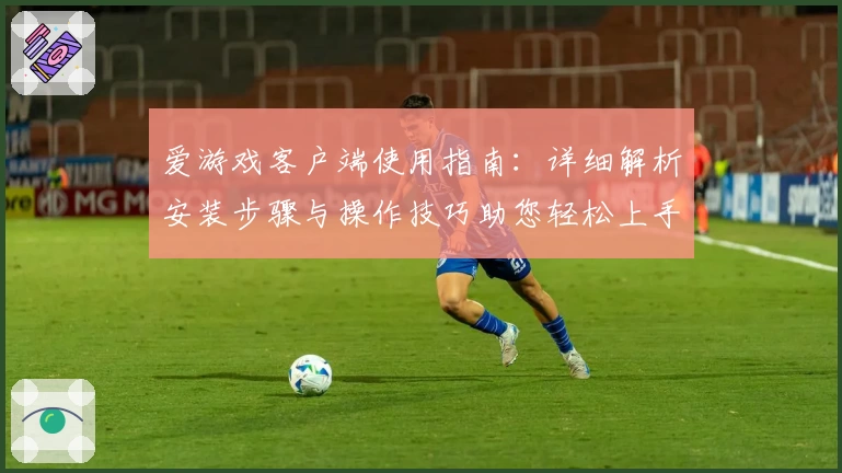 爱游戏客户端使用指南：详细解析安装步骤与操作技巧助您轻松上手