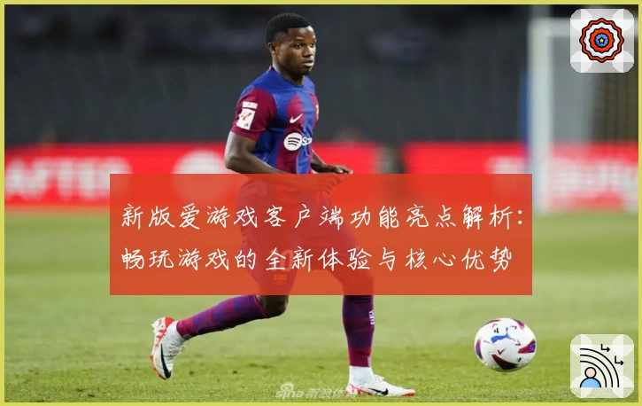 新版爱游戏客户端功能亮点解析：畅玩游戏的全新体验与核心优势