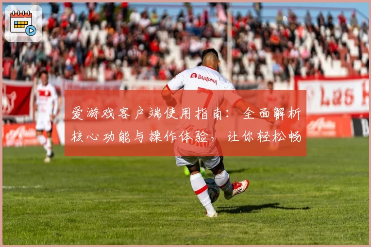 爱游戏客户端使用指南：全面解析核心功能与操作体验，让你轻松畅玩每一款游戏