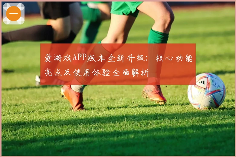 爱游戏APP版本全新升级：核心功能亮点及使用体验全面解析