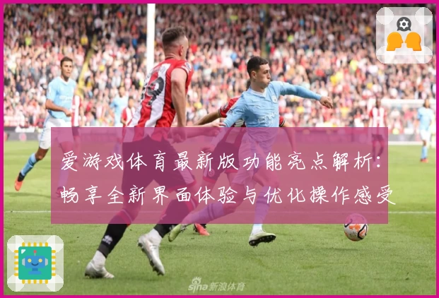 爱游戏体育最新版功能亮点解析：畅享全新界面体验与优化操作感受