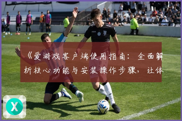 《爱游戏客户端使用指南：全面解析核心功能与安装操作步骤，让体验更便捷》