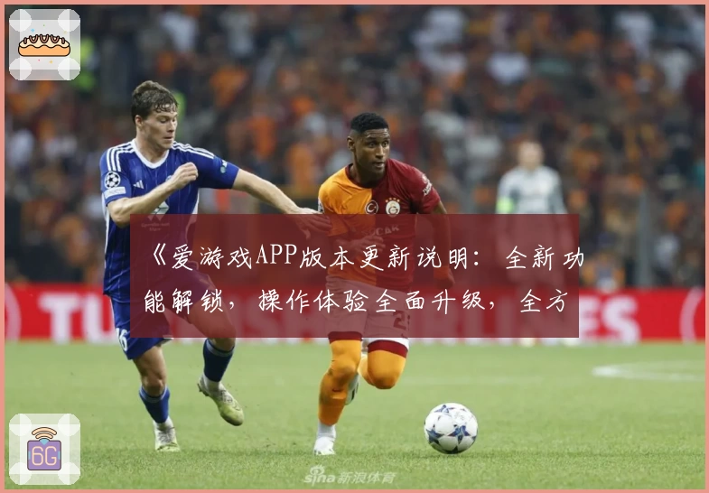 《爱游戏APP版本更新说明：全新功能解锁，操作体验全面升级，全方位解析使用流程》