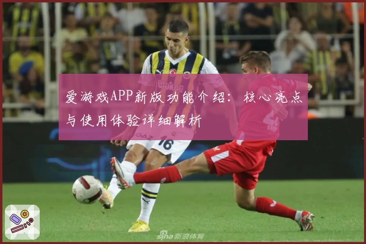 爱游戏APP新版功能介绍：核心亮点与使用体验详细解析