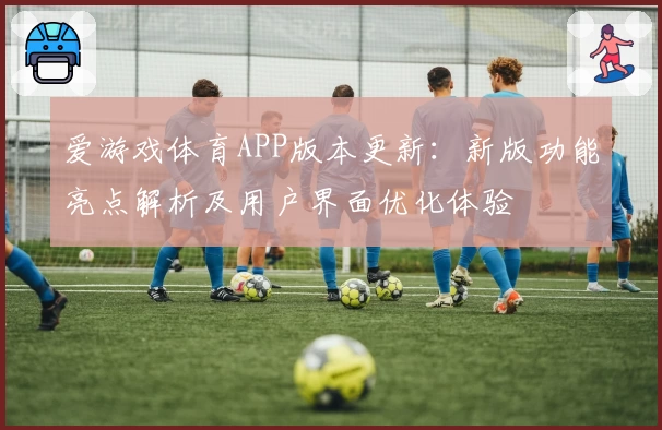 爱游戏体育APP版本更新：新版功能亮点解析及用户界面优化体验