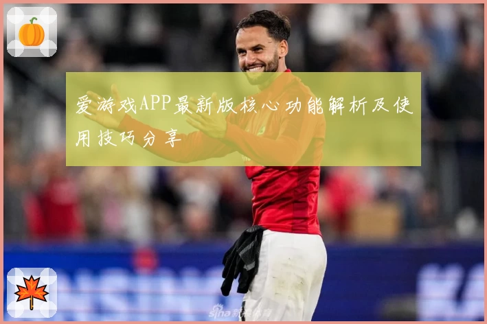 爱游戏APP最新版核心功能解析及使用技巧分享