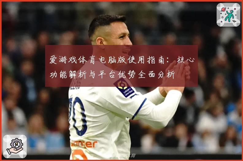 爱游戏体育电脑版使用指南：核心功能解析与平台优势全面分析