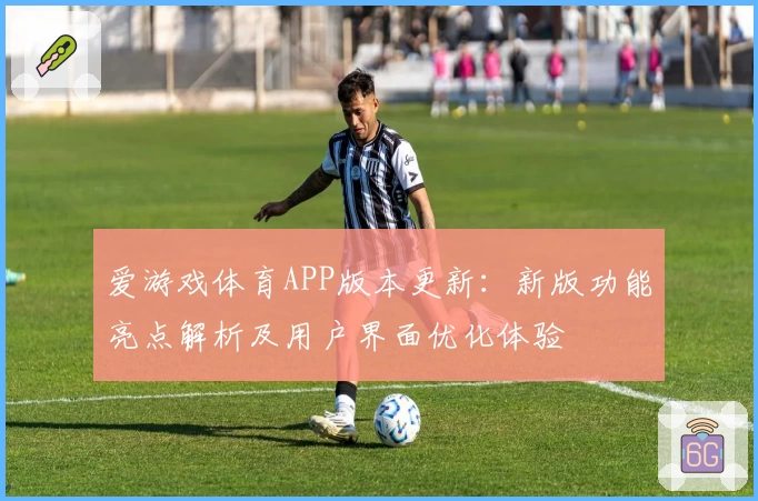 爱游戏体育APP版本更新：新版功能亮点解析及用户界面优化体验