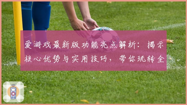 爱游戏最新版功能亮点解析：揭示核心优势与实用技巧，带你玩转全新体验