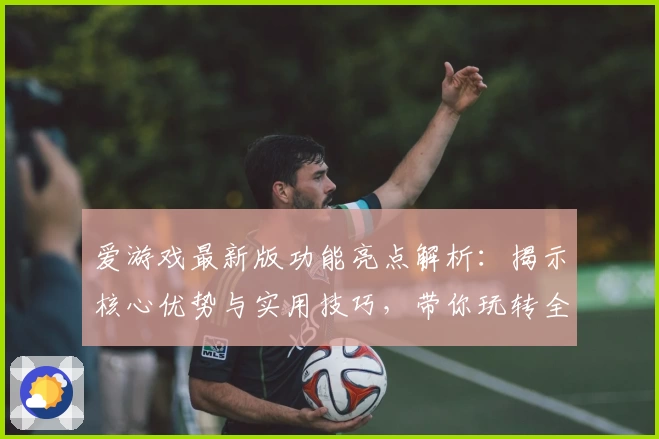 爱游戏最新版功能亮点解析：揭示核心优势与实用技巧，带你玩转全新体验