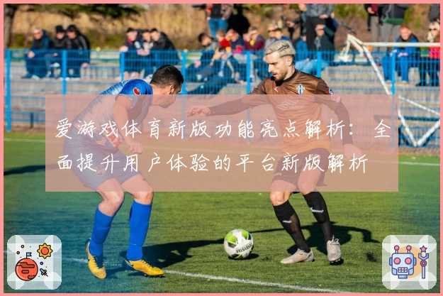 爱游戏体育新版功能亮点解析：全面提升用户体验的平台新版解析