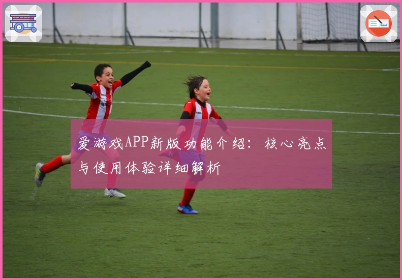 爱游戏APP新版功能介绍：核心亮点与使用体验详细解析