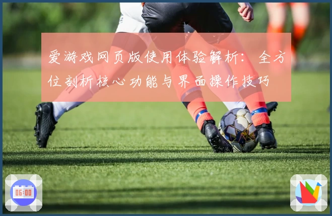 爱游戏网页版使用体验解析：全方位剖析核心功能与界面操作技巧