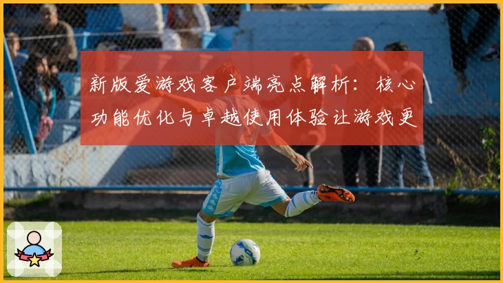 新版爱游戏客户端亮点解析：核心功能优化与卓越使用体验让游戏更简单