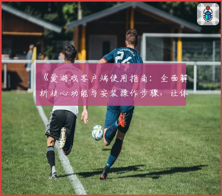 《爱游戏客户端使用指南：全面解析核心功能与安装操作步骤，让体验更便捷》