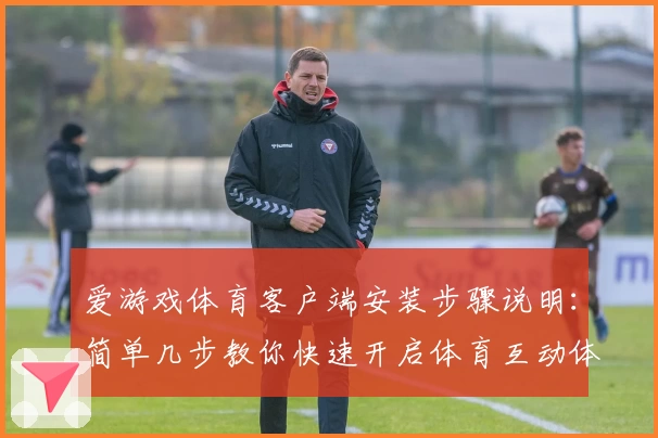 爱游戏体育客户端安装步骤说明：简单几步教你快速开启体育互动体验