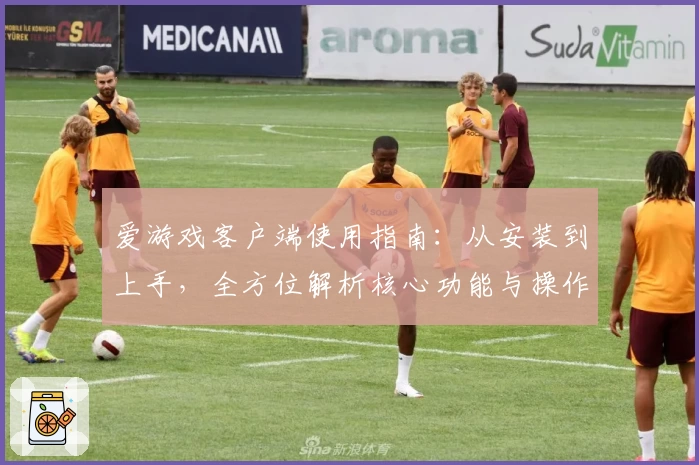 爱游戏客户端使用指南：从安装到上手，全方位解析核心功能与操作技巧