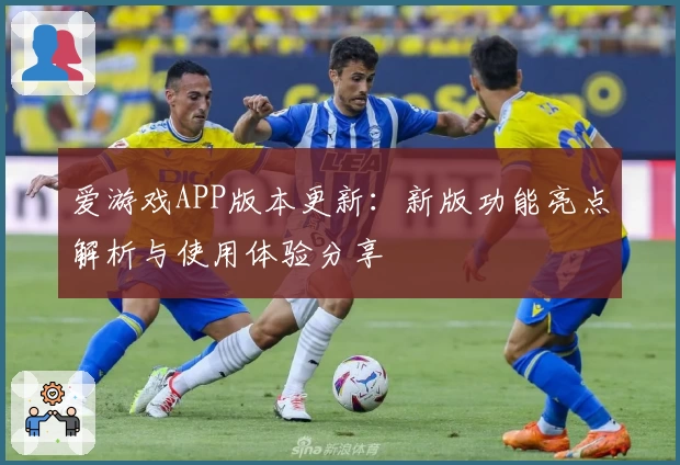 爱游戏APP版本更新：新版功能亮点解析与使用体验分享