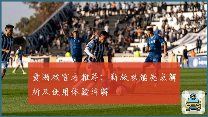 爱游戏官方推荐：新版功能亮点解析及使用体验详解